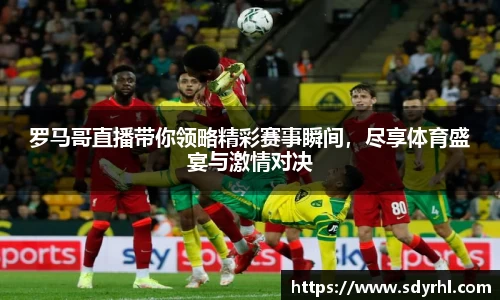 罗马哥直播带你领略精彩赛事瞬间，尽享体育盛宴与激情对决