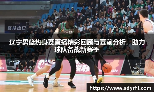辽宁男篮热身赛直播精彩回顾与赛前分析，助力球队备战新赛季