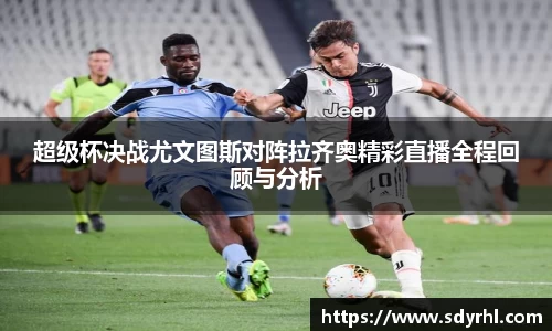 超级杯决战尤文图斯对阵拉齐奥精彩直播全程回顾与分析