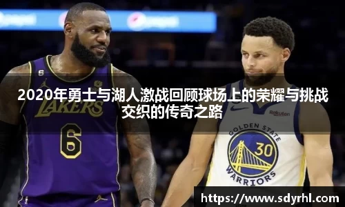 2020年勇士与湖人激战回顾球场上的荣耀与挑战交织的传奇之路